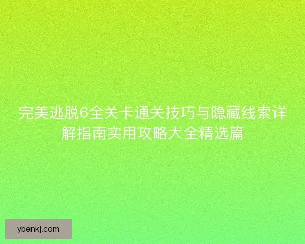完美逃脱6全关卡通关技巧与隐藏线索详解指南实用攻略大全精选篇